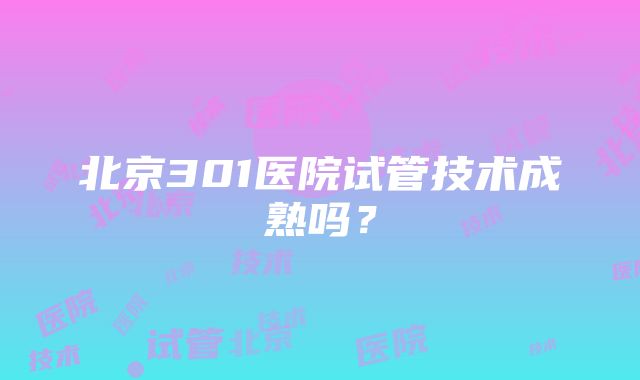 北京301医院试管技术成熟吗？