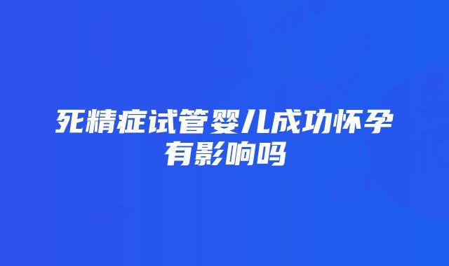 死精症试管婴儿成功怀孕有影响吗