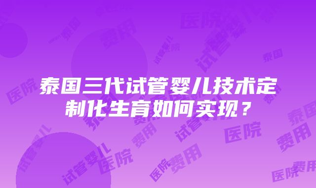 泰国三代试管婴儿技术定制化生育如何实现？