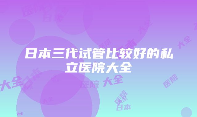 日本三代试管比较好的私立医院大全