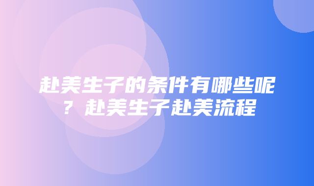 赴美生子的条件有哪些呢？赴美生子赴美流程