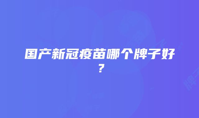 国产新冠疫苗哪个牌子好？