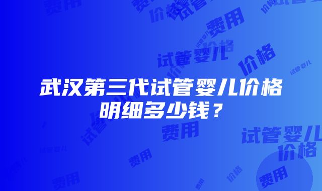 武汉第三代试管婴儿价格明细多少钱？