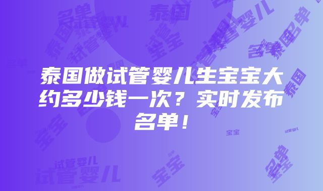 泰国做试管婴儿生宝宝大约多少钱一次？实时发布名单！