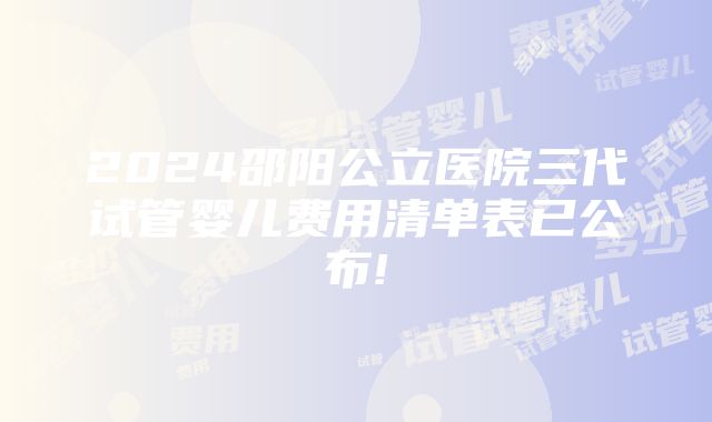 2024邵阳公立医院三代试管婴儿费用清单表已公布!