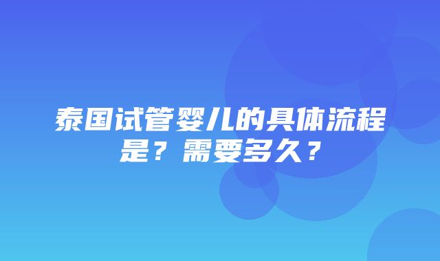 泰国试管婴儿的具体流程是？需要多久？