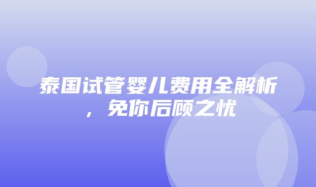 泰国试管婴儿费用全解析，免你后顾之忧