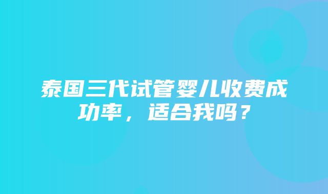 泰国三代试管婴儿收费成功率，适合我吗？