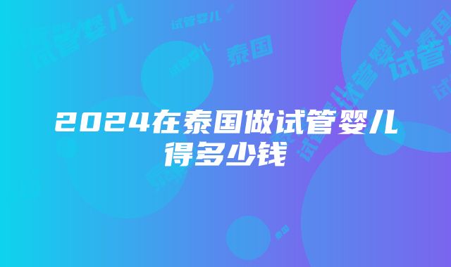 2024在泰国做试管婴儿得多少钱