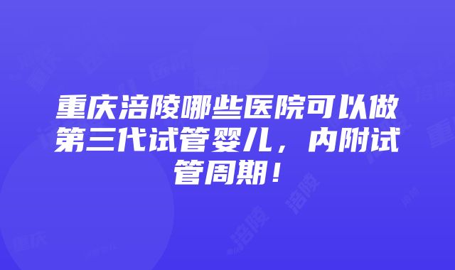 重庆涪陵哪些医院可以做第三代试管婴儿，内附试管周期！