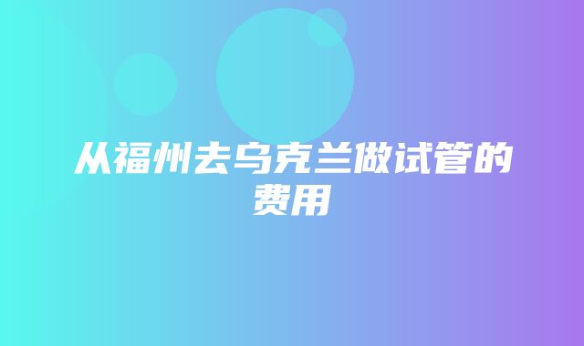 从福州去乌克兰做试管的费用