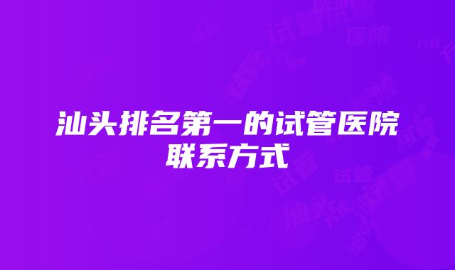 汕头排名第一的试管医院联系方式