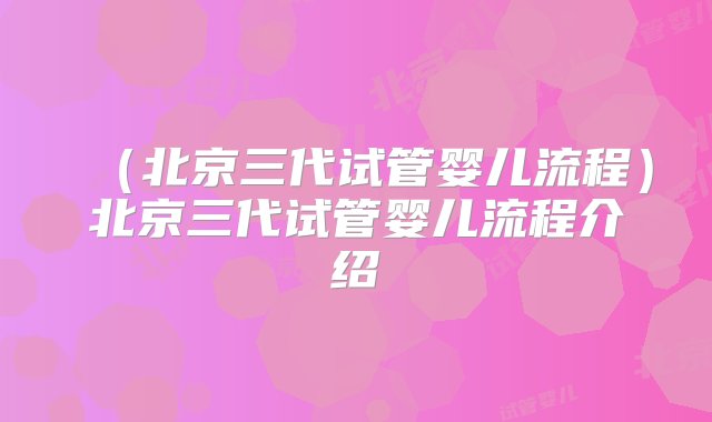 （北京三代试管婴儿流程）北京三代试管婴儿流程介绍