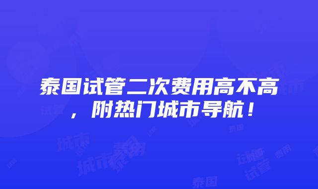 泰国试管二次费用高不高，附热门城市导航！