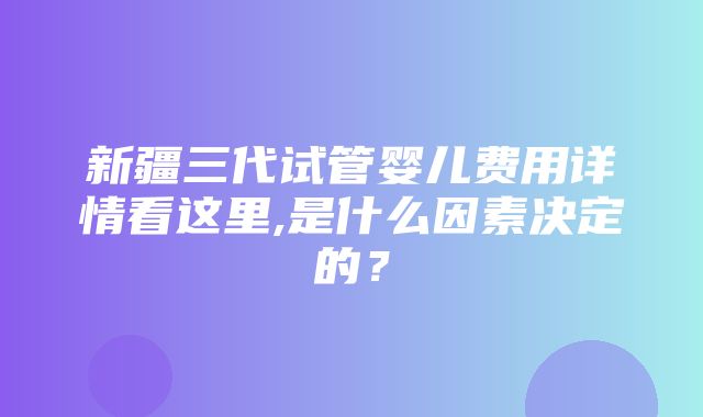 新疆三代试管婴儿费用详情看这里,是什么因素决定的？