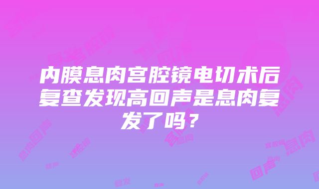 内膜息肉宫腔镜电切术后复查发现高回声是息肉复发了吗？