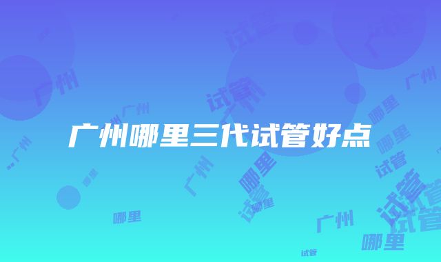 广州哪里三代试管好点