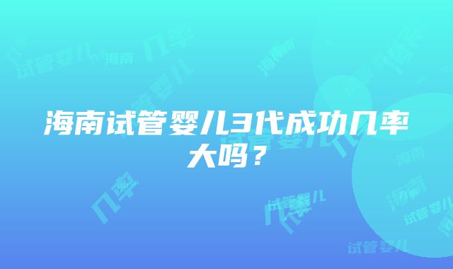 海南试管婴儿3代成功几率大吗？