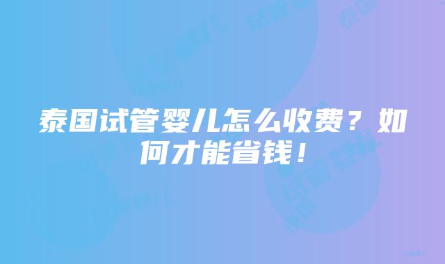 泰国试管婴儿怎么收费？如何才能省钱！