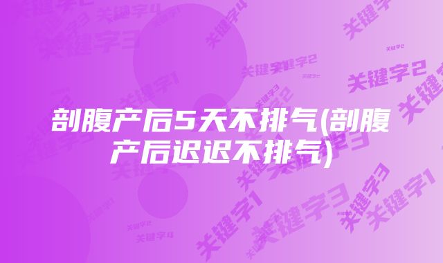 剖腹产后5天不排气(剖腹产后迟迟不排气)