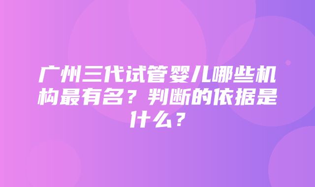 广州三代试管婴儿哪些机构最有名？判断的依据是什么？