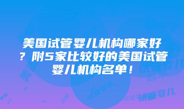 美国试管婴儿机构哪家好？附5家比较好的美国试管婴儿机构名单！