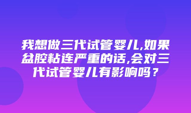 我想做三代试管婴儿,如果盆腔粘连严重的话,会对三代试管婴儿有影响吗？