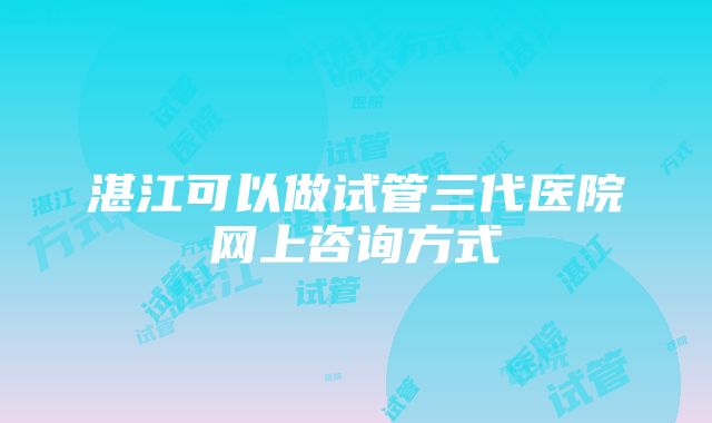 湛江可以做试管三代医院网上咨询方式