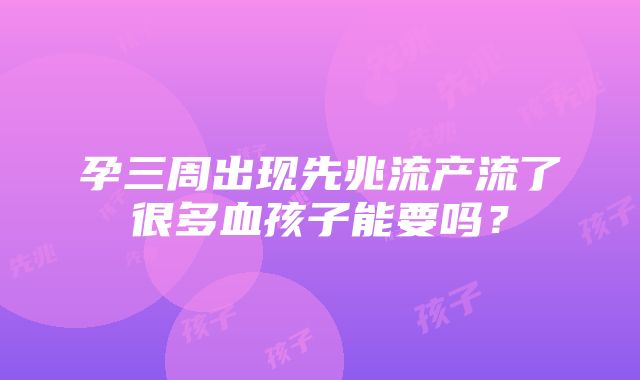 孕三周出现先兆流产流了很多血孩子能要吗？