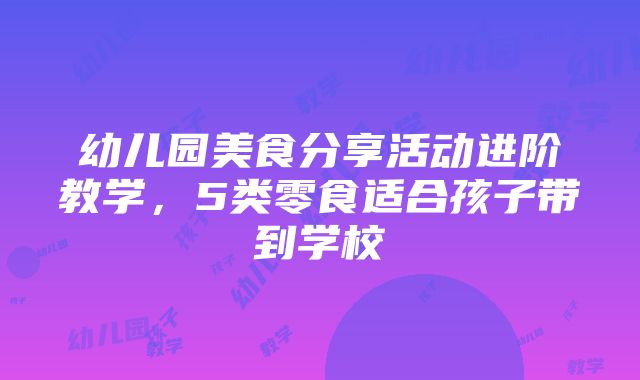 幼儿园美食分享活动进阶教学，5类零食适合孩子带到学校