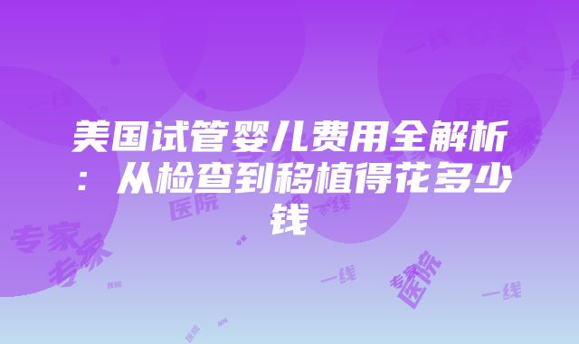 美国试管婴儿费用全解析：从检查到移植得花多少钱