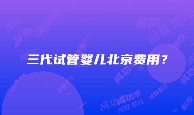 三代试管婴儿北京费用？