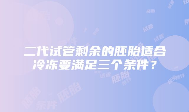 二代试管剩余的胚胎适合冷冻要满足三个条件？