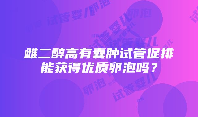 雌二醇高有囊肿试管促排能获得优质卵泡吗？