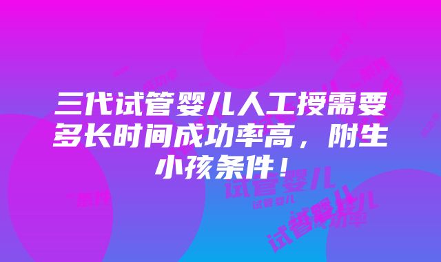 三代试管婴儿人工授需要多长时间成功率高，附生小孩条件！