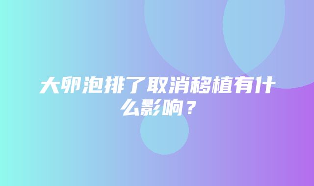 大卵泡排了取消移植有什么影响？