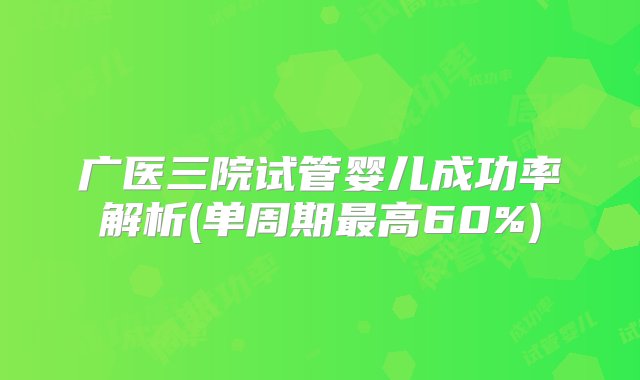 广医三院试管婴儿成功率解析(单周期最高60%)