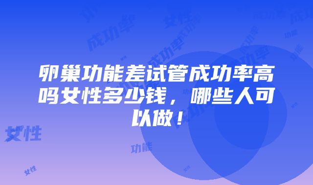 卵巢功能差试管成功率高吗女性多少钱，哪些人可以做！