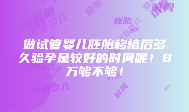 做试管婴儿胚胎移植后多久验孕是较好的时间呢！8万够不够！