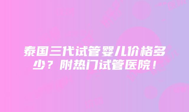 泰国三代试管婴儿价格多少？附热门试管医院！