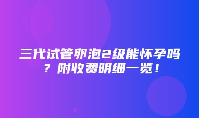 三代试管卵泡2级能怀孕吗？附收费明细一览！