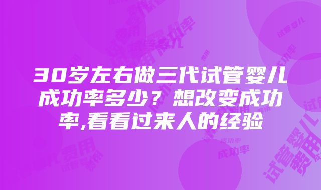 30岁左右做三代试管婴儿成功率多少？想改变成功率,看看过来人的经验