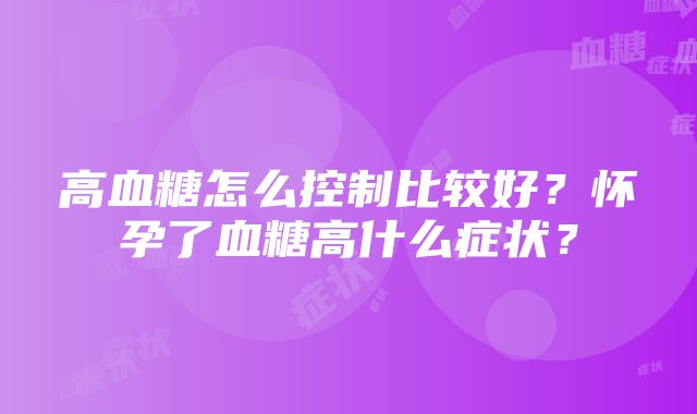 高血糖怎么控制比较好？怀孕了血糖高什么症状？