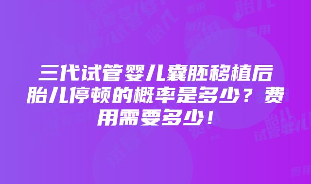 三代试管婴儿囊胚移植后胎儿停顿的概率是多少？费用需要多少！