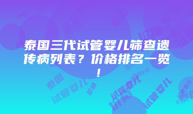 泰国三代试管婴儿筛查遗传病列表？价格排名一览！