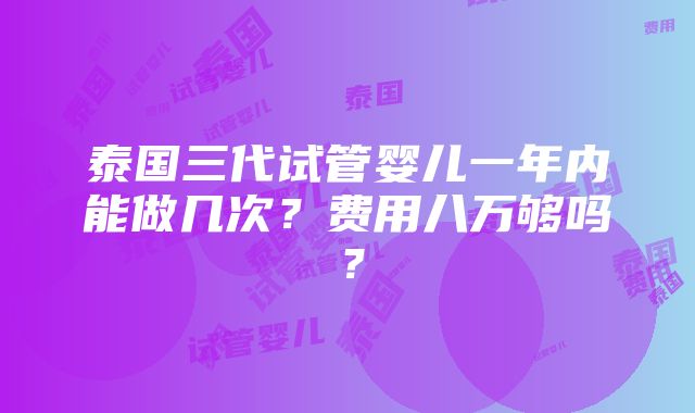 泰国三代试管婴儿一年内能做几次？费用八万够吗？