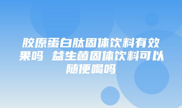 胶原蛋白肽固体饮料有效果吗 益生菌固体饮料可以随便喝吗