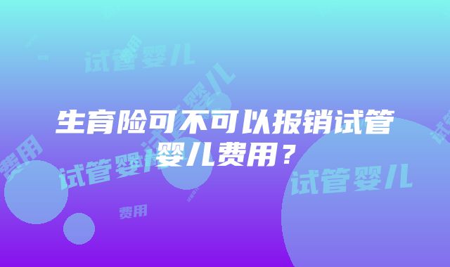 生育险可不可以报销试管婴儿费用？