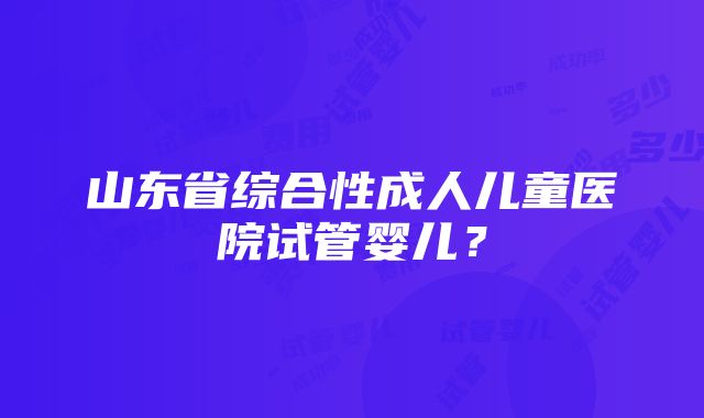 山东省综合性成人儿童医院试管婴儿？