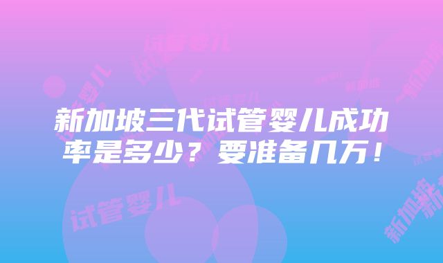 新加坡三代试管婴儿成功率是多少？要准备几万！